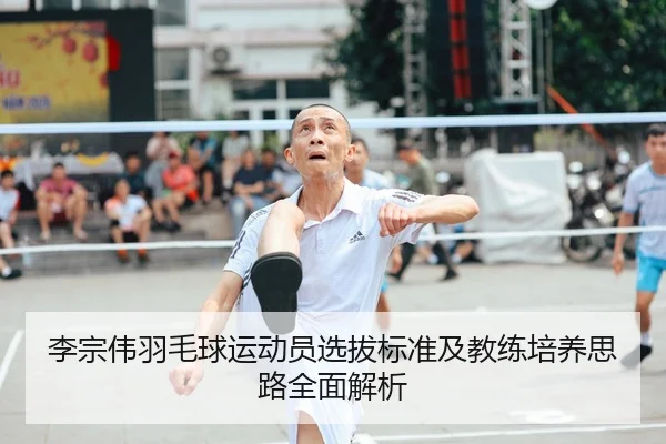 李宗伟羽毛球运动员选拔标准及教练培养思路全面解析